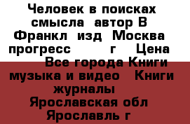 Человек в поисках смысла, автор В. Франкл, изд. Москва “прогресс“, 1990 г. › Цена ­ 500 - Все города Книги, музыка и видео » Книги, журналы   . Ярославская обл.,Ярославль г.